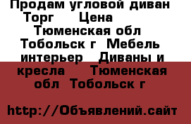 Продам угловой диван. Торг!  › Цена ­ 6 000 - Тюменская обл., Тобольск г. Мебель, интерьер » Диваны и кресла   . Тюменская обл.,Тобольск г.